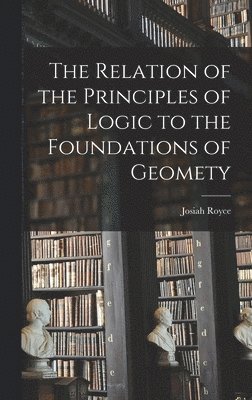 Josiah Royce - Relation of the Principles of Logic to the Foundations of Geomety, Inbunden