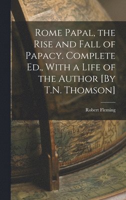 Robert Fleming - Rome Papal, the Rise and Fall of Papacy. Complete Ed., With a Life of the Author [By T.N. Thomson], Inbunden