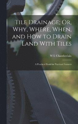 Tile Drainage; Or, Why, Where, When, and How to Drain Land With Tiles 1