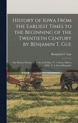 Benjamin F Gue - History of Iowa From the Earliest Times to the Beginning of the Twentieth Century by Benjamin T. Gue, Inbunden