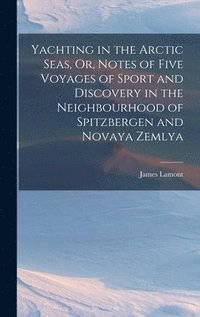 bokomslag Yachting in the Arctic Seas, Or, Notes of Five Voyages of Sport and Discovery in the Neighbourhood of Spitzbergen and Novaya Zemlya