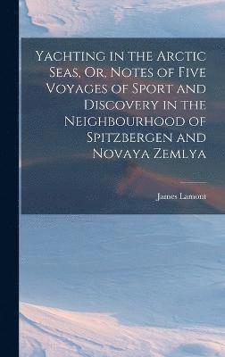 Yachting in the Arctic Seas, Or, Notes of Five Voyages of Sport and Discovery in the Neighbourhood of Spitzbergen and Novaya Zemlya 1