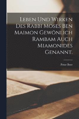 Leben und Wirken des Rabbi Moses ben Maimon gewnlich Rambam auch Miamonides genannt. 1