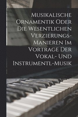bokomslag Musikalische Ornamentik Oder Die Wesentlichen Verzierungs-Manieren Im Vortrage Der Vokal- Und Instrumentl-Musik
