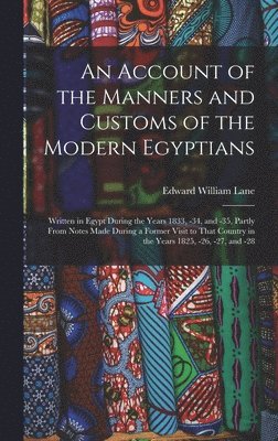 An Account of the Manners and Customs of the Modern Egyptians: Written in Egypt During the Years 1833, -34, and -35, Partly From Notes Made During a F 1