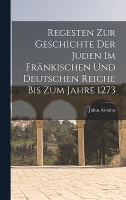 Regesten Zur Geschichte Der Juden Im Frnkischen Und Deutschen Reiche Bis Zum Jahre 1273 1