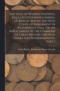 bokomslag Trial of Warren Hastings, Esq. Late Governor-General of Bengal, Before the High Court of Parliament in Westminster-Hall, On an Impeachment by the Commons of Great-Britain, for High Crimes and Misde...