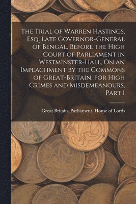 Great Britain Parliament House of L - Trial of Warren Hastings, Esq. Late Governor-General of Bengal, Before the High Court of Parliament in Westminster-Hall, On an Impeachment by the Commons of Great-Britain, for High Crimes and Misdemeanours, Part 1, Häftad