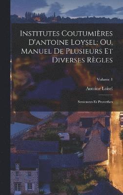 Institutes Coutumires D'antoine Loysel; Ou, Manuel De Plusieurs Et Diverses Rgles 1