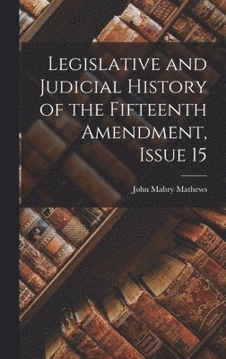 Legislative and Judicial History of the Fifteenth Amendment, Issue 15 1