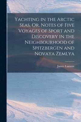 bokomslag Yachting in the Arctic Seas, Or, Notes of Five Voyages of Sport and Discovery in the Neighbourhood of Spitzbergen and Novaya Zemlya