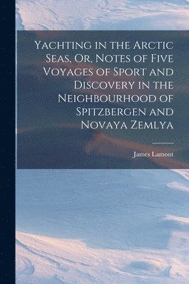 Yachting in the Arctic Seas, Or, Notes of Five Voyages of Sport and Discovery in the Neighbourhood of Spitzbergen and Novaya Zemlya 1