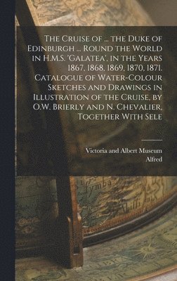 Alfred - Cruise of ... the Duke of Edinburgh ... Round the World in H.M.S. 'galatea', in the Years 1867, 1868, 1869, 1870, 1871. Catalogue of Water-Colour Sketches and Drawings in Illustration of the Cruise, by O.W. Brierly and N. Chevalier, Together With Sele, Inbunden