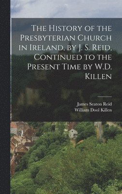 The History of the Presbyterian Church in Ireland, by J. S. Reid, Continued to the Present Time by W.D. Killen 1
