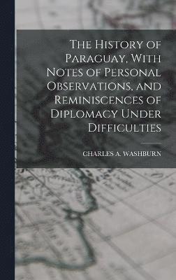 History of Paraguay, With Notes of Personal Observations, and Reminiscences of Diplomacy Under Difficulties