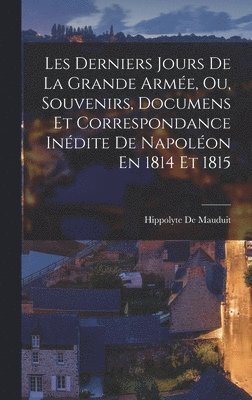 Les Derniers Jours De La Grande Arme, Ou, Souvenirs, Documens Et Correspondance Indite De Napolon En 1814 Et 1815 1