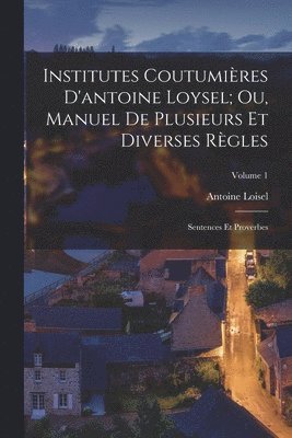 Institutes Coutumires D'antoine Loysel; Ou, Manuel De Plusieurs Et Diverses Rgles 1