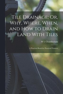 Tile Drainage; Or, Why, Where, When, and How to Drain Land With Tiles 1