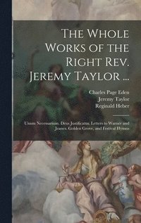 bokomslag The Whole Works of the Right Rev. Jeremy Taylor ...: Unum Necessarium. Deus Justificatus. Letters to Warner and Jeanes. Golden Grove, and Festival Hym