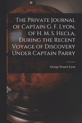 Private Journal of Captain G. F. Lyon, of H. M. S. Hecla, During the Recent Voyage of Discovery Under Captain Parry