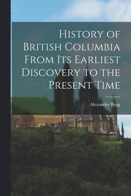 Alexander Begg - History of British Columbia From Its Earliest Discovery to the Present Time, Häftad