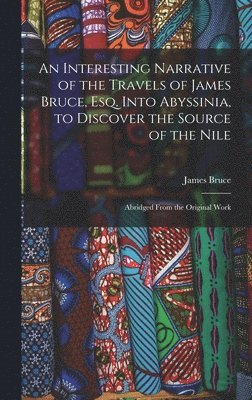 Interesting Narrative of the Travels of James Bruce, Esq. Into Abyssinia, to Discover the Source of the Nile