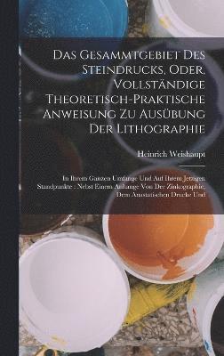 Das Gesammtgebiet Des Steindrucks, Oder, Vollstndige Theoretisch-Praktische Anweisung Zu Ausbung Der Lithographie 1