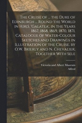 Alfred, Victoria And Albert Museum - Cruise of ... the Duke of Edinburgh ... Round the World in H.M.S. 'galatea', in the Years 1867, 1868, 1869, 1870, 1871. Catalogue of Water-Colour Sketches and Drawings in Illustration of the Cruise, by O.W. Brierly and N. Chevalier, Together With Sele, Häftad