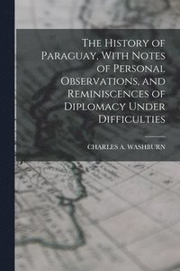 bokomslag The History of Paraguay, With Notes of Personal Observations, and Reminiscences of Diplomacy Under Difficulties