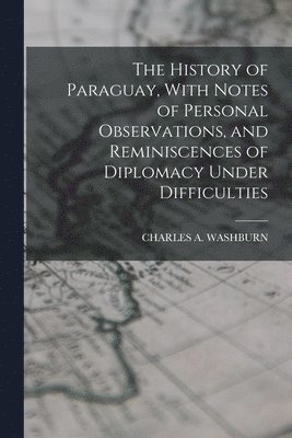 The History of Paraguay, With Notes of Personal Observations, and Reminiscences of Diplomacy Under Difficulties 1
