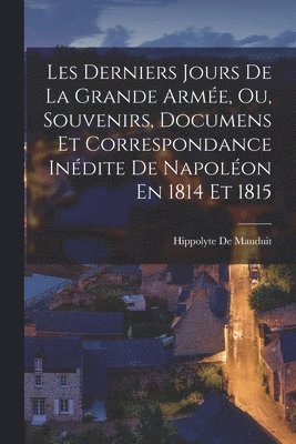 bokomslag Les Derniers Jours De La Grande Arme, Ou, Souvenirs, Documens Et Correspondance Indite De Napolon En 1814 Et 1815