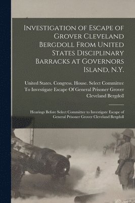 Investigation of Escape of Grover Cleveland Bergdoll From United States Disciplinary Barracks at Governors Island, N.Y. 1