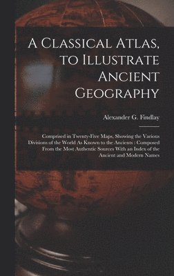 Alexander G Findlay - Classical Atlas, to Illustrate Ancient Geography, Inbunden