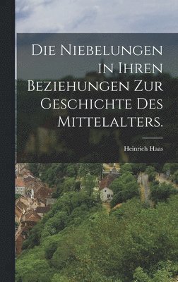 Die Niebelungen in ihren Beziehungen zur Geschichte des Mittelalters. 1