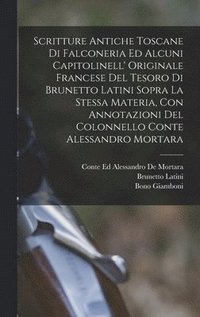 bokomslag Scritture Antiche Toscane Di Falconeria Ed Alcuni Capitolinell' Originale Francese Del Tesoro Di Brunetto Latini Sopra La Stessa Materia, Con Annotazioni Del Colonnello Conte Alessandro Mortara