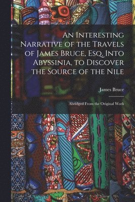 Interesting Narrative of the Travels of James Bruce, Esq. Into Abyssinia, to Discover the Source of the Nile
