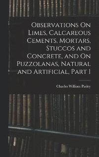 bokomslag Observations On Limes, Calcareous Cements, Mortars, Stuccos and Concrete, and On Puzzolanas, Natural and Artificial, Part 1