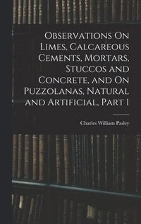 bokomslag Observations On Limes, Calcareous Cements, Mortars, Stuccos and Concrete, and On Puzzolanas, Natural and Artificial, Part 1