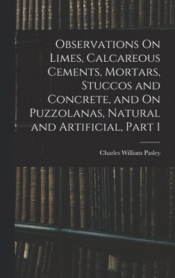 bokomslag Observations On Limes, Calcareous Cements, Mortars, Stuccos and Concrete, and On Puzzolanas, Natural and Artificial, Part 1