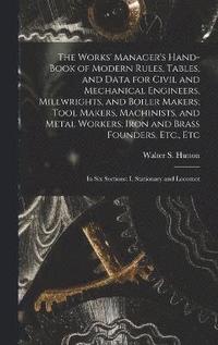 bokomslag The Works' Manager's Hand-Book of Modern Rules, Tables, and Data for Civil and Mechanical Engineers, Millwrights, and Boiler Makers; Tool Makers, Machinists, and Metal Workers; Iron and Brass