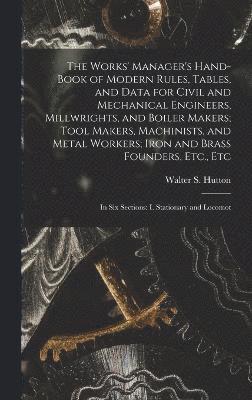 Works' Manager's Hand-Book of Modern Rules, Tables, and Data for Civil and Mechanical Engineers, Millwrights, and Boiler Makers; Tool Makers, Machinists, and Metal Workers; Iron and Brass Founders, Etc., Etc