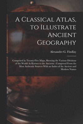 Alexander G Findlay - Classical Atlas, to Illustrate Ancient Geography, Häftad