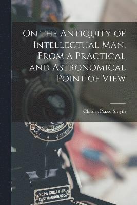 On the Antiquity of Intellectual Man, From a Practical and Astronomical Point of View 1