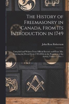 The History of Freemasonry in Canada, From Its Introduction in 1749 1