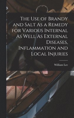 William Lee - Use of Brandy and Salt As a Remedy for Various Internal As Well As External Diseases, Inflammation and Local Injuries, Inbunden