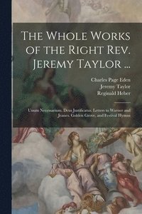 bokomslag The Whole Works of the Right Rev. Jeremy Taylor ...: Unum Necessarium. Deus Justificatus. Letters to Warner and Jeanes. Golden Grove, and Festival Hym