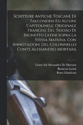 bokomslag Scritture Antiche Toscane Di Falconeria Ed Alcuni Capitolinell' Originale Francese Del Tesoro Di Brunetto Latini Sopra La Stessa Materia, Con Annotazioni Del Colonnello Conte Alessandro Mortara