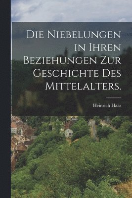 Die Niebelungen in ihren Beziehungen zur Geschichte des Mittelalters. 1