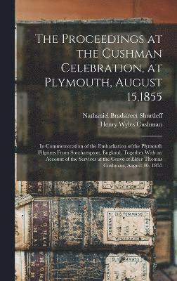 The Proceedings at the Cushman Celebration, at Plymouth, August 15,1855 1