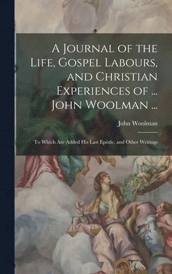 A Journal of the Life, Gospel Labours, and Christian Experiences of ... John Woolman ... 1